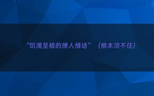 “饥渴至极的撩人情话”（根本顶不住）