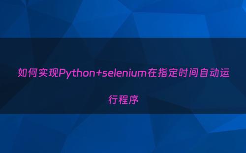 如何实现Python+selenium在指定时间自动运行程序