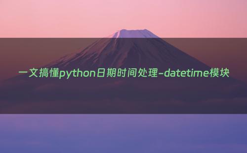 一文搞懂python日期时间处理-datetime模块