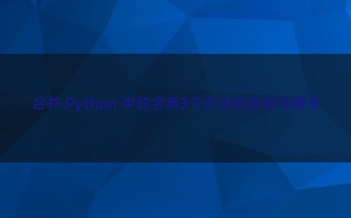 合并 Python 中的字典3个方法的区别与联系