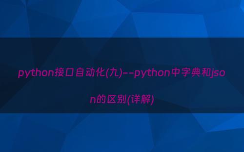 python接口自动化(九)--python中字典和json的区别(详解)