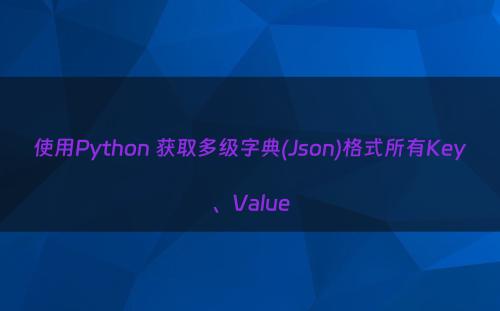 使用Python 获取多级字典(Json)格式所有Key、Value