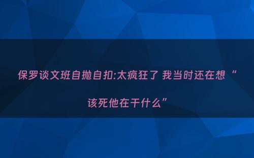 保罗谈文班自抛自扣:太疯狂了 我当时还在想“该死他在干什么”