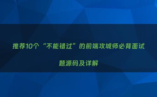 推荐10个“不能错过”的前端攻城师必背面试题源码及详解