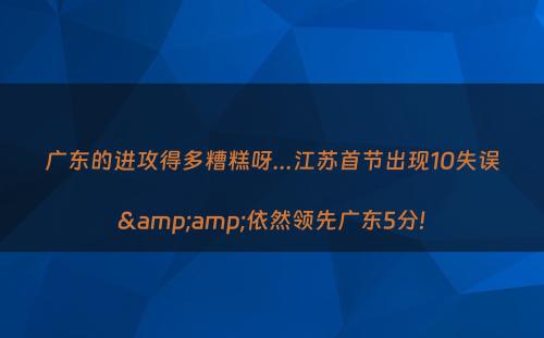 广东的进攻得多糟糕呀...江苏首节出现10失误&amp;依然领先广东5分!