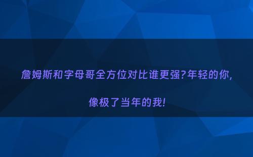 詹姆斯和字母哥全方位对比谁更强?年轻的你，像极了当年的我!