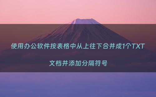 使用办公软件按表格中从上往下合并成1个TXT文档并添加分隔符号