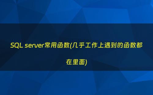 SQL server常用函数(几乎工作上遇到的函数都在里面)