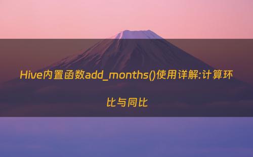 Hive内置函数add_months()使用详解:计算环比与同比