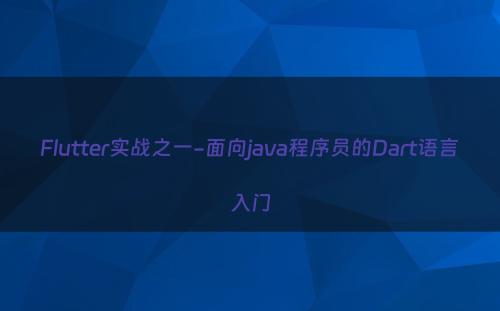 Flutter实战之一-面向java程序员的Dart语言入门