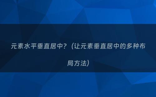 元素水平垂直居中?（让元素垂直居中的多种布局方法）