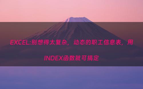 EXCEL:别想得太复杂，动态的职工信息表，用INDEX函数就可搞定