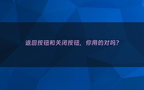 返回按钮和关闭按钮，你用的对吗?