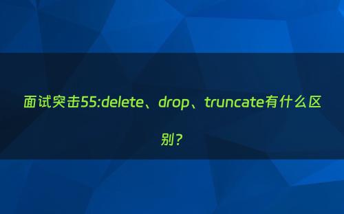 面试突击55:delete、drop、truncate有什么区别?