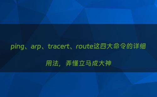 ping、arp、tracert、route这四大命令的详细用法，弄懂立马成大神