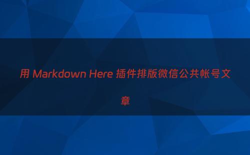 用 Markdown Here 插件排版微信公共帐号文章