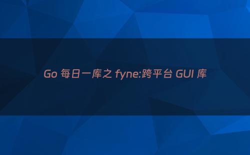 Go 每日一库之 fyne:跨平台 GUI 库