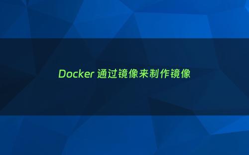 Docker 通过镜像来制作镜像