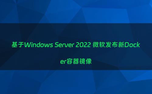 基于Windows Server 2022 微软发布新Docker容器镜像