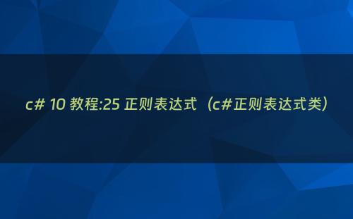 c# 10 教程:25 正则表达式（c#正则表达式类）