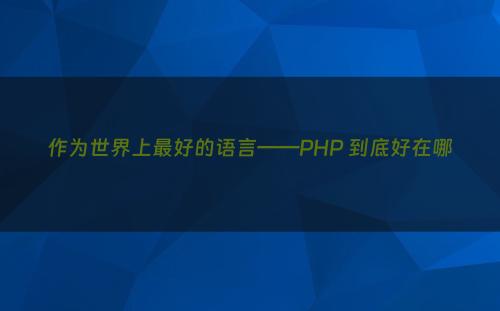 作为世界上最好的语言——PHP 到底好在哪