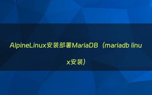 AlpineLinux安装部署MariaDB（mariadb linux安装）