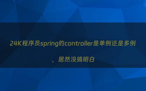 24K程序员spring的controller是单例还是多例，居然没搞明白