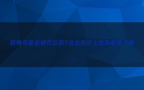 跳槽可能会被罚巨款?这些知识上班族都要了解…