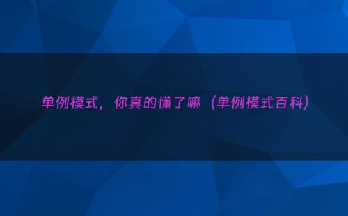 单例模式，你真的懂了嘛（单例模式百科）