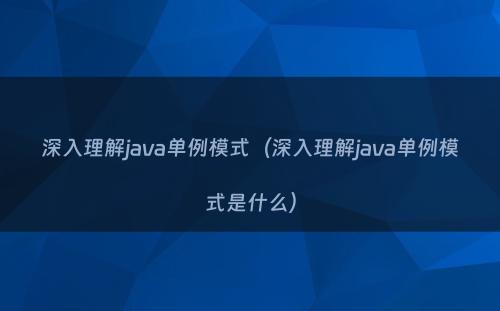 深入理解java单例模式（深入理解java单例模式是什么）