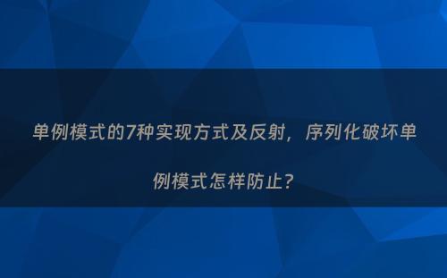 单例模式的7种实现方式及反射，序列化破坏单例模式怎样防止?