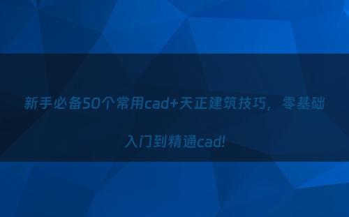 新手必备50个常用cad+天正建筑技巧，零基础入门到精通cad!