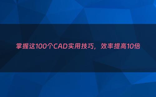 掌握这100个CAD实用技巧，效率提高10倍