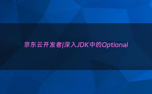 京东云开发者|深入JDK中的Optional