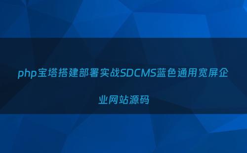 php宝塔搭建部署实战SDCMS蓝色通用宽屏企业网站源码