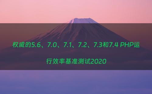 权威的5.6、7.0、7.1、7.2、7.3和7.4 PHP运行效率基准测试2020