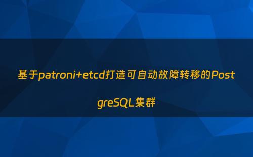 基于patroni+etcd打造可自动故障转移的PostgreSQL集群