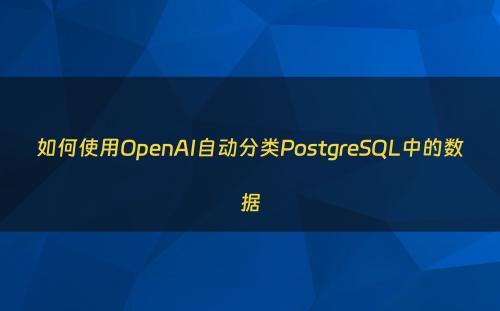 如何使用OpenAI自动分类PostgreSQL中的数据