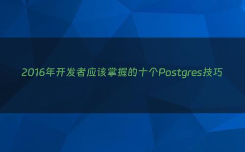 2016年开发者应该掌握的十个Postgres技巧