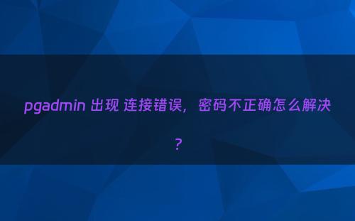 pgadmin 出现 连接错误，密码不正确怎么解决?