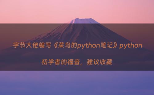 字节大佬编写《菜鸟的python笔记》python初学者的福音，建议收藏