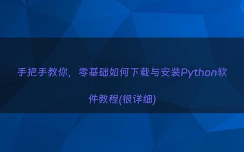 手把手教你，零基础如何下载与安装Python软件教程(很详细)