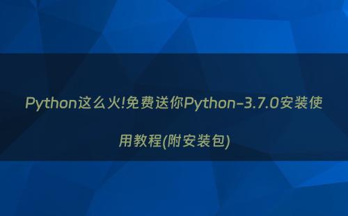 Python这么火!免费送你Python-3.7.0安装使用教程(附安装包)