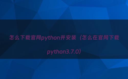 怎么下载官网python并安装（怎么在官网下载python3.7.0）