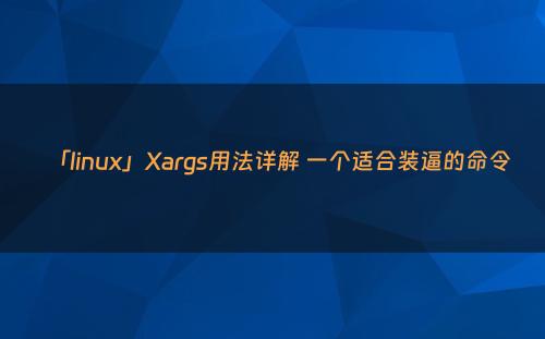 「linux」Xargs用法详解 一个适合装逼的命令