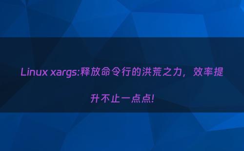 Linux xargs:释放命令行的洪荒之力，效率提升不止一点点!