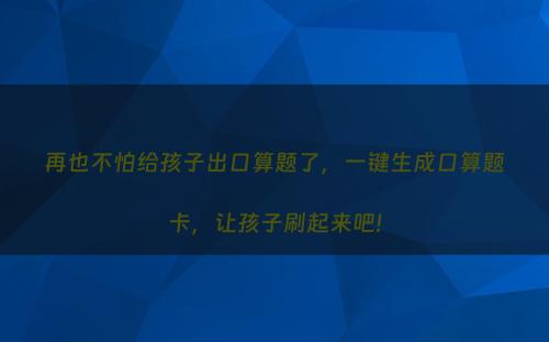 再也不怕给孩子出口算题了，一键生成口算题卡，让孩子刷起来吧!