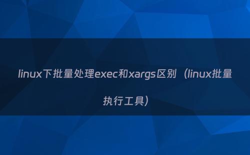 linux下批量处理exec和xargs区别（linux批量执行工具）