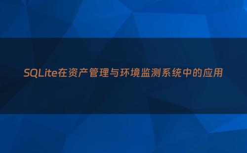 SQLite在资产管理与环境监测系统中的应用