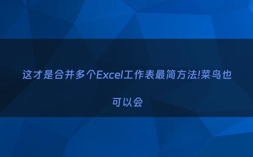 这才是合并多个Excel工作表最简方法!菜鸟也可以会